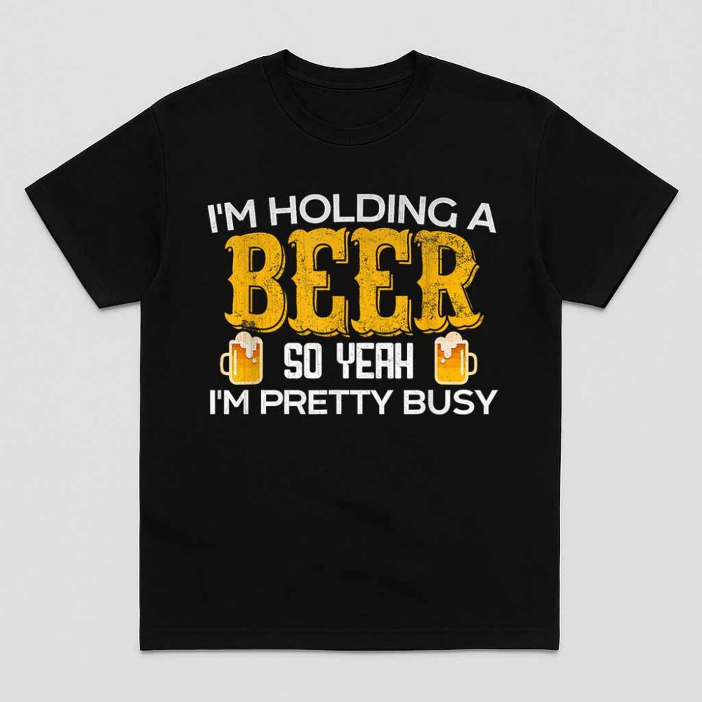 Funny Im Holding A Beer So Yeah Im Pretty Busy Shirt