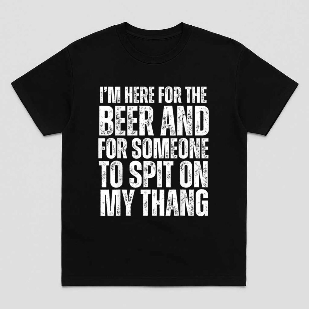 Im Here For The Beer And For Someone To Spit Sexual Adult Shirt