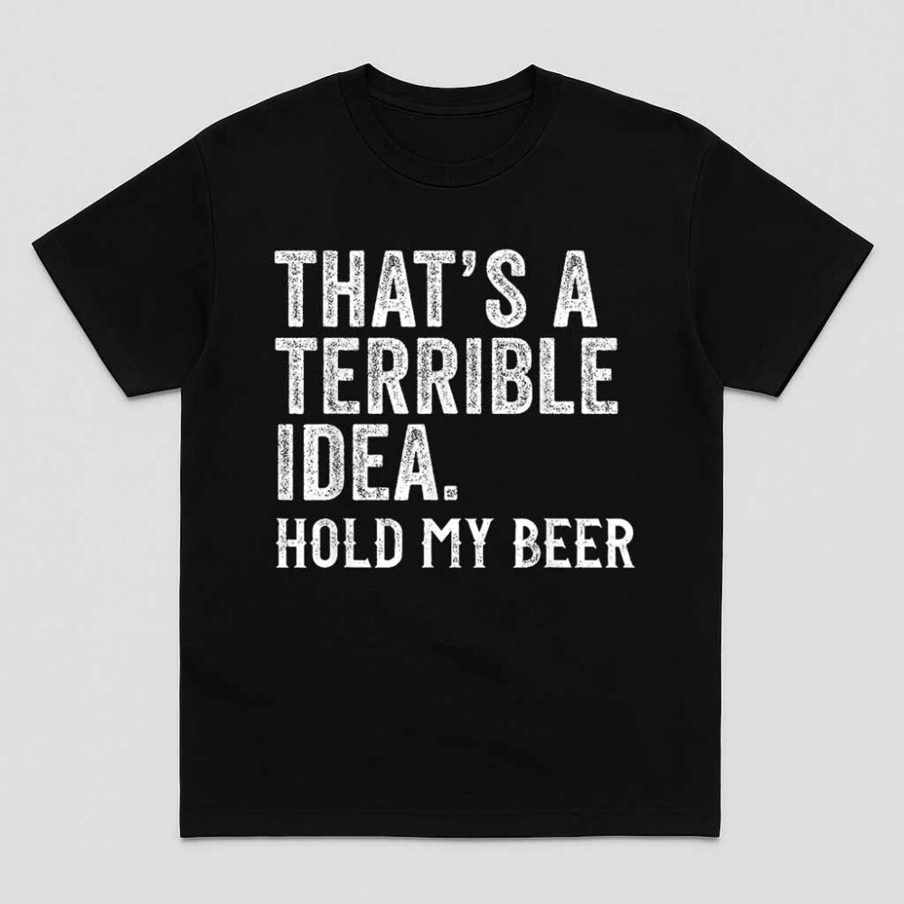 Thats A Terrible Idea Hold My Beer Funny Drinking Shirt