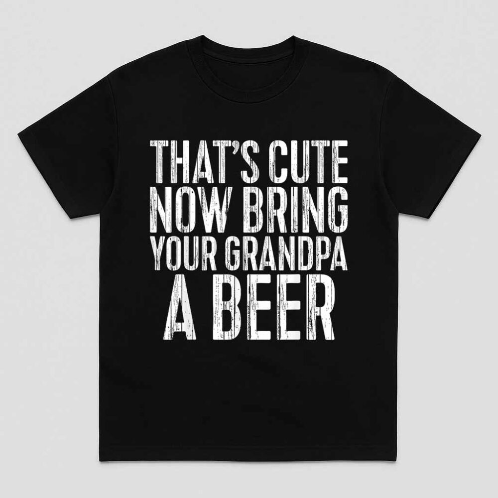Thats Cute Now Bring Your Grandpa A Beer Men Drinking Shirt