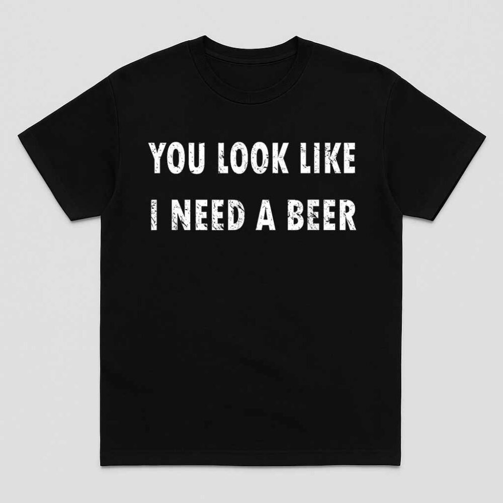 You Look Like I Need A Beer Funny Drinking Shirt