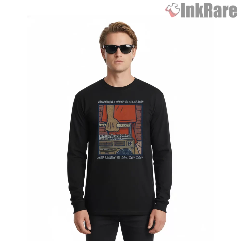 Sometimes I Need To Be Alone Listening To Eighties Hip Hop Shirt on black long sleeve shirt for men graphic tee