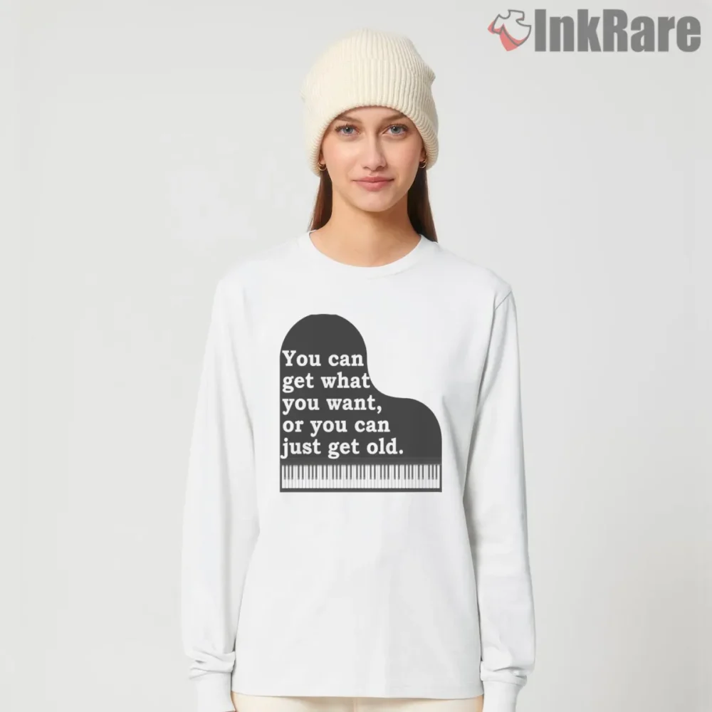 You Can Get What You Want Or You Can Just Get Old Quote Shirt on white long sleeve shirt for women graphic tee