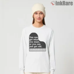 You Can Get What You Want Or You Can Just Get Old Quote Shirt on white long sleeve shirt for women graphic tee